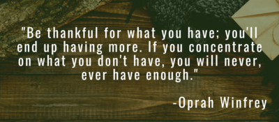 Quote from Oprah Winfrey: “Be thankful for what you have; you’ll end up having more. If you concentrate on what you don’t have, you will never, ever have enough.”